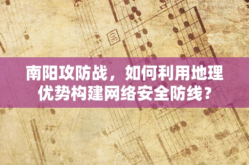 南阳攻防战，如何利用地理优势构建网络安全防线？