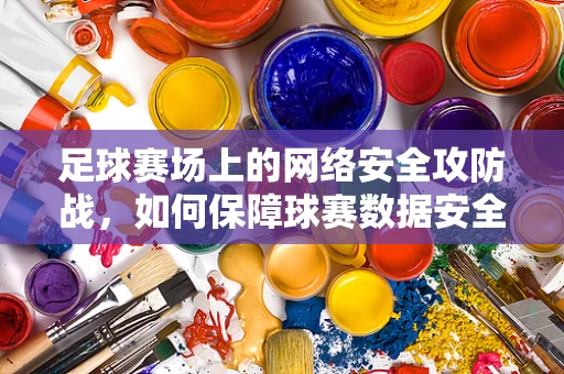 足球赛场上的网络安全攻防战，如何保障球赛数据安全无虞？