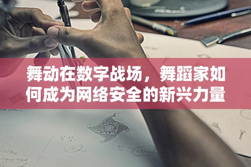 舞动在数字战场，舞蹈家如何成为网络安全的新兴力量？