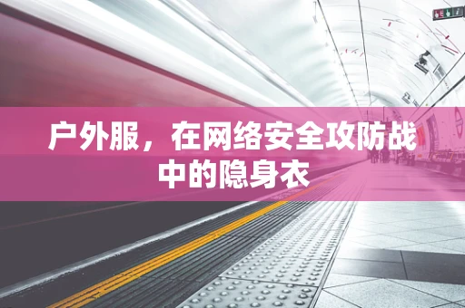 户外服，在网络安全攻防战中的隐身衣
