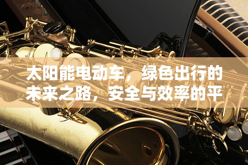 太阳能电动车，绿色出行的未来之路，安全与效率的平衡点何在？