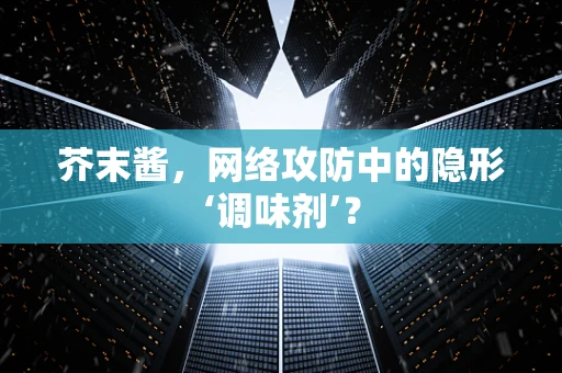 芥末酱，网络攻防中的隐形‘调味剂’？