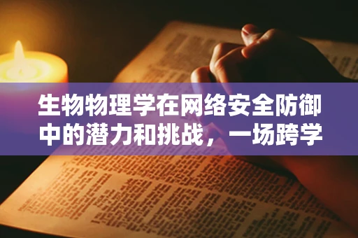 生物物理学在网络安全防御中的潜力和挑战，一场跨学科的探索