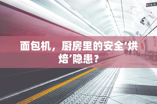 面包机，厨房里的安全‘烘焙’隐患？
