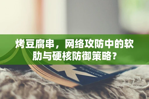 烤豆腐串，网络攻防中的软肋与硬核防御策略？