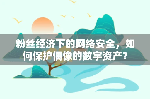 粉丝经济下的网络安全，如何保护偶像的数字资产？