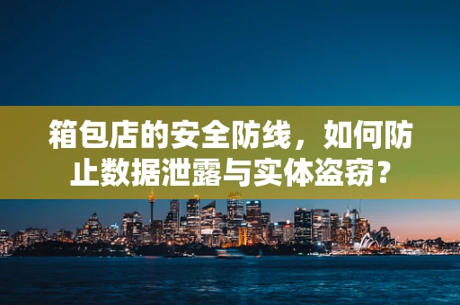 箱包店的安全防线，如何防止数据泄露与实体盗窃？
