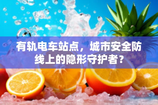 有轨电车站点，城市安全防线上的隐形守护者？