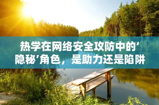 热学在网络安全攻防中的‘隐秘’角色，是助力还是陷阱？