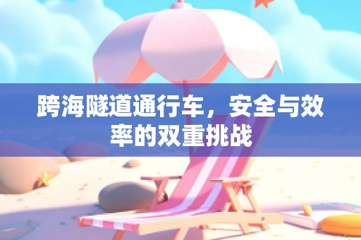 跨海隧道通行车，安全与效率的双重挑战