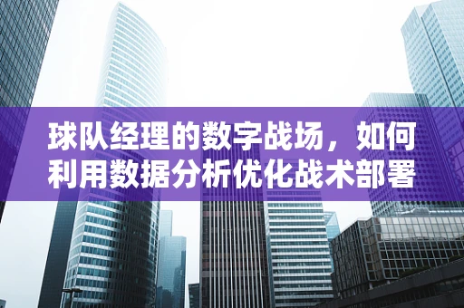 球队经理的数字战场，如何利用数据分析优化战术部署？