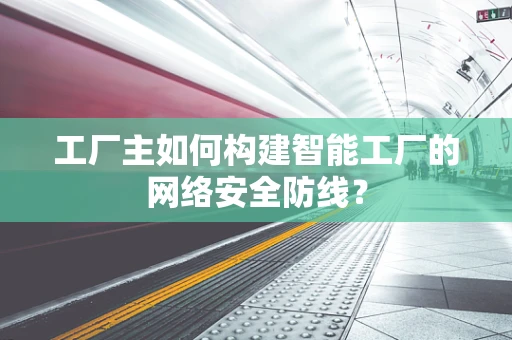 工厂主如何构建智能工厂的网络安全防线？
