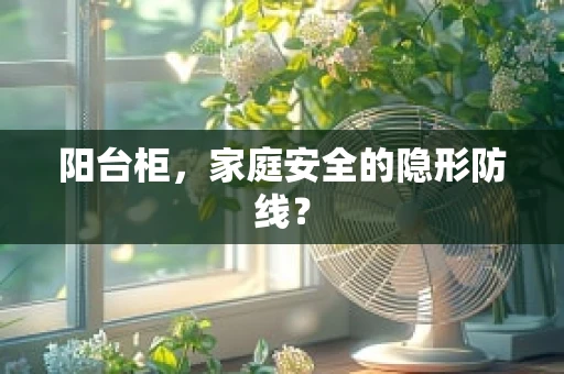 阳台柜，家庭安全的隐形防线？