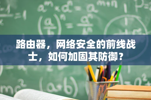 路由器，网络安全的前线战士，如何加固其防御？
