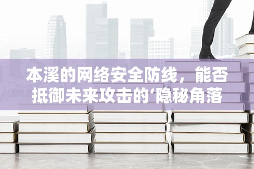 本溪的网络安全防线，能否抵御未来攻击的‘隐秘角落’？