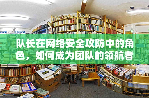 队长在网络安全攻防中的角色，如何成为团队的领航者？