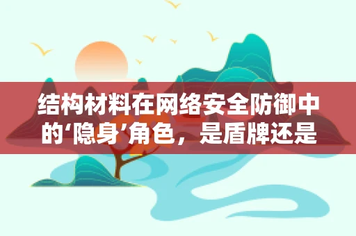 结构材料在网络安全防御中的‘隐身’角色，是盾牌还是阿喀琉斯之踵？