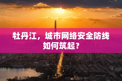 牡丹江，城市网络安全防线如何筑起？