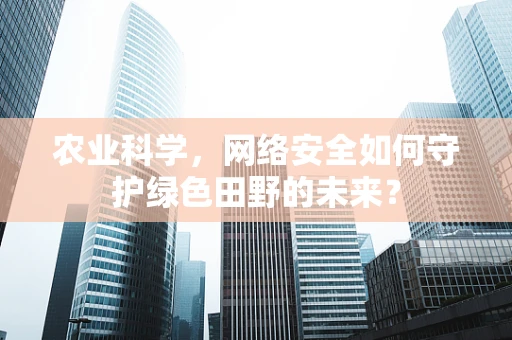 农业科学，网络安全如何守护绿色田野的未来？
