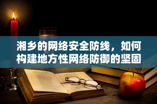 湘乡的网络安全防线，如何构建地方性网络防御的坚固壁垒？