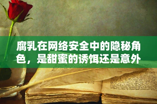 腐乳在网络安全中的隐秘角色，是甜蜜的诱饵还是意外的防御？