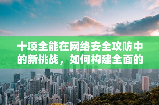 十项全能在网络安全攻防中的新挑战，如何构建全面的防御体系？