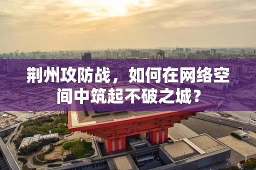 荆州攻防战，如何在网络空间中筑起不破之城？