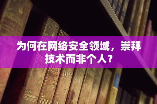 为何在网络安全领域，崇拜技术而非个人？