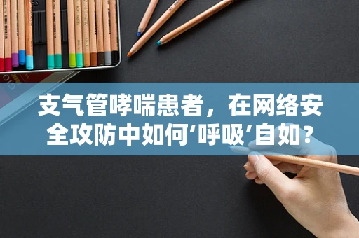 支气管哮喘患者，在网络安全攻防中如何‘呼吸’自如？