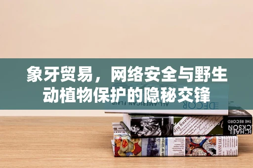 象牙贸易，网络安全与野生动植物保护的隐秘交锋