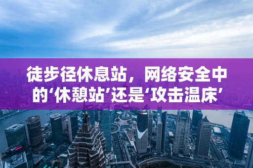 徒步径休息站，网络安全中的‘休憩站’还是‘攻击温床’？