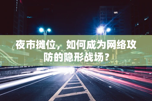 夜市摊位，如何成为网络攻防的隐形战场？