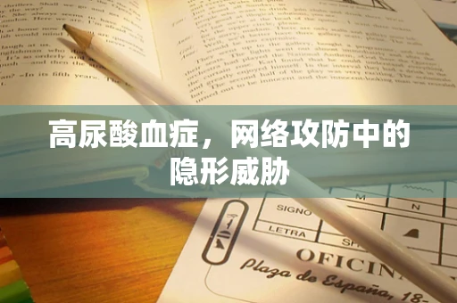 高尿酸血症，网络攻防中的隐形威胁