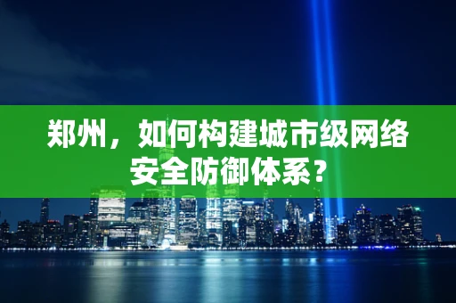 郑州，如何构建城市级网络安全防御体系？