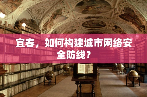 宜春，如何构建城市网络安全防线？