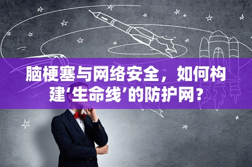 脑梗塞与网络安全，如何构建‘生命线’的防护网？