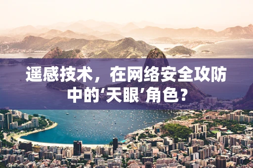 遥感技术，在网络安全攻防中的‘天眼’角色？