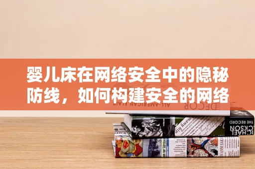 婴儿床在网络安全中的隐秘防线，如何构建安全的网络摇篮？