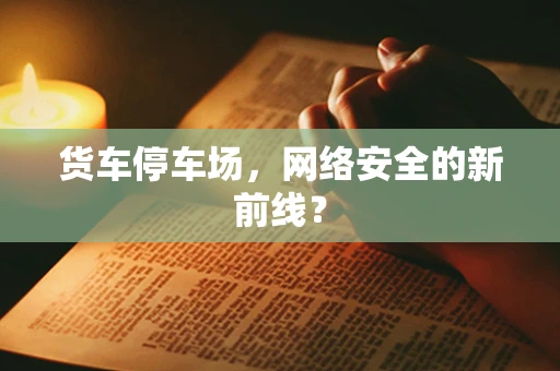 货车停车场，网络安全的新前线？