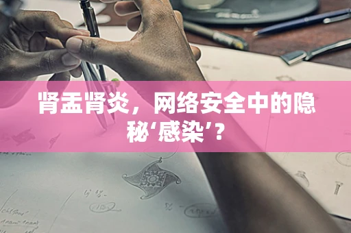 肾盂肾炎，网络安全中的隐秘‘感染’？