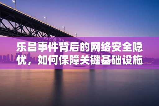 乐昌事件背后的网络安全隐忧，如何保障关键基础设施的防护？