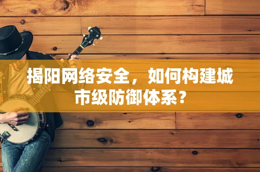 揭阳网络安全，如何构建城市级防御体系？