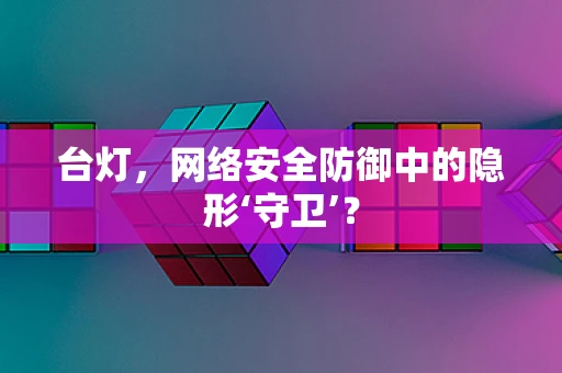 台灯，网络安全防御中的隐形‘守卫’？