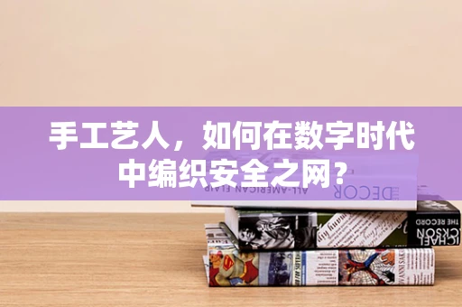 手工艺人，如何在数字时代中编织安全之网？