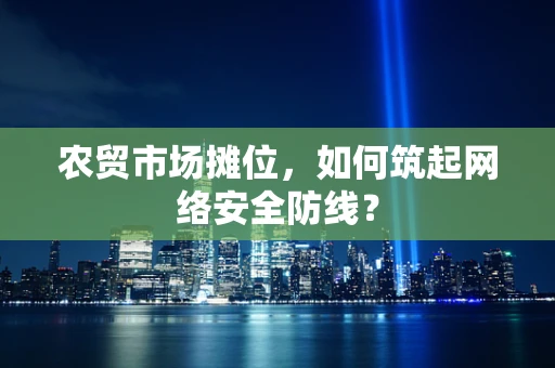 农贸市场摊位，如何筑起网络安全防线？