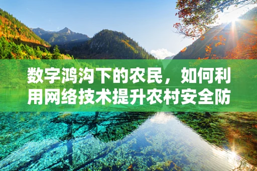 数字鸿沟下的农民，如何利用网络技术提升农村安全防护？