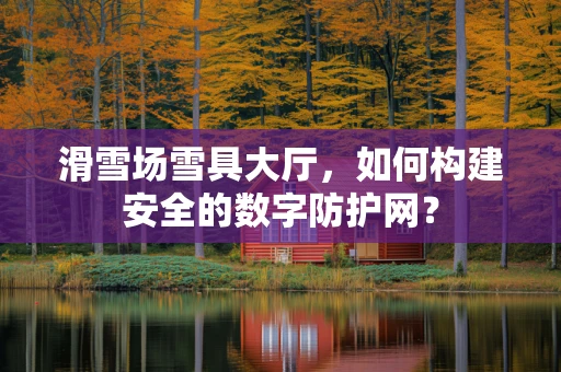 滑雪场雪具大厅，如何构建安全的数字防护网？