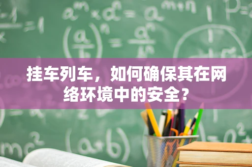 挂车列车，如何确保其在网络环境中的安全？
