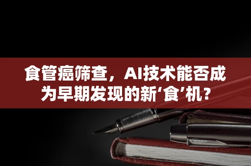 食管癌筛查，AI技术能否成为早期发现的新‘食’机？