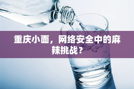 重庆小面，网络安全中的麻辣挑战？
